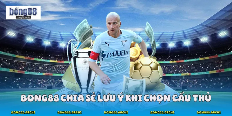Bong88 chia sẻ lưu ý khi chọn cầu thủ