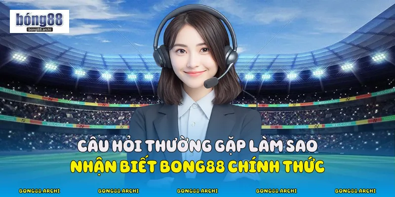 Câu hỏi thường gặp Làm Sao Nhận Biết Bong88 Chính Thức?
