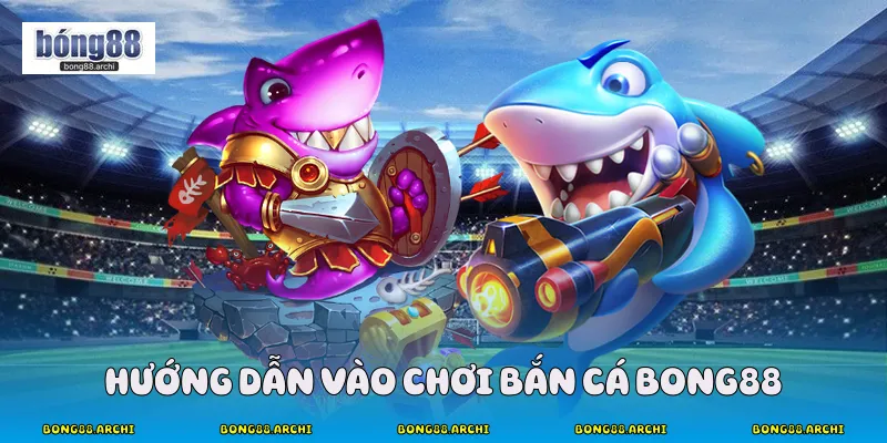 Hướng dẫn vào chơi bắn cá Bong88