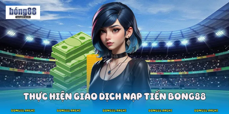 Thực hiện giao dịch nạp tiền Bong88