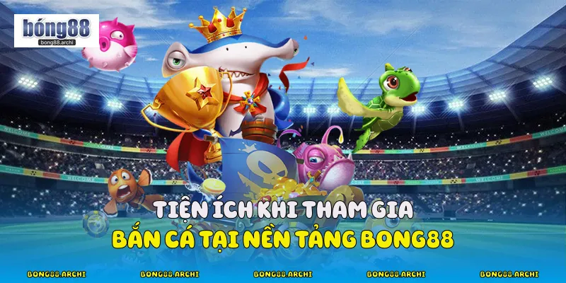 Tiện ích khi tham gia bắn cá tại nền tảng Bong88